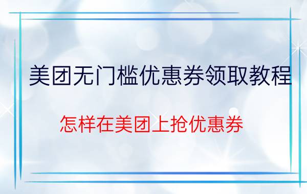 美团无门槛优惠券领取教程 怎样在美团上抢优惠券？